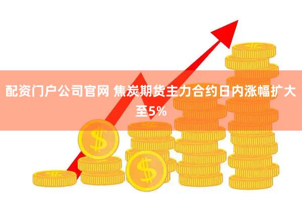 配资门户公司官网 焦炭期货主力合约日内涨幅扩大至5%