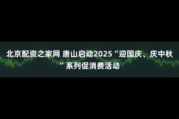 北京配资之家网 唐山启动2025“迎国庆、庆中秋”系列促消费活动