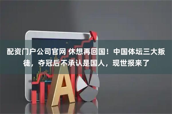 配资门户公司官网 休想再回国！中国体坛三大叛徒，夺冠后不承认是国人，现世报来了