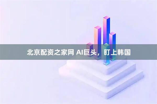 北京配资之家网 AI巨头，盯上韩国