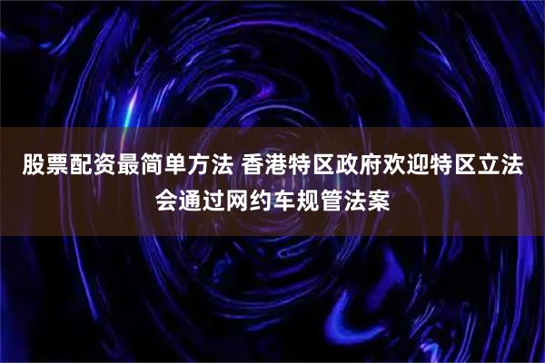股票配资最简单方法 香港特区政府欢迎特区立法会通过网约车规管法案