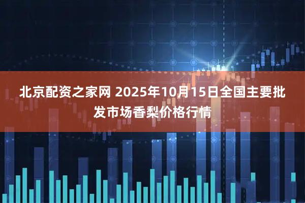 北京配资之家网 2025年10月15日全国主要批发市场香梨价格行情