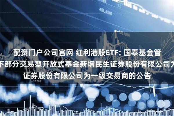 配资门户公司官网 红利港股ETF: 国泰基金管理有限公司关于旗下部分交易型开放式基金新增民生证券股份有限公司为一级交易商的公告