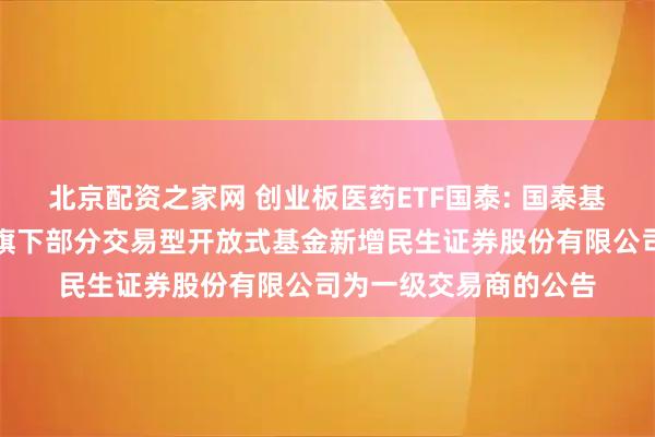 北京配资之家网 创业板医药ETF国泰: 国泰基金管理有限公司关于旗下部分交易型开放式基金新增民生证券股份有限公司为一级交易商的公告