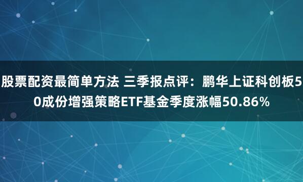 股票配资最简单方法 三季报点评：鹏华上证科创板50成份增强策略ETF基金季度涨幅50.86%