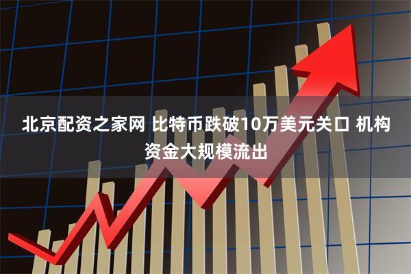 北京配资之家网 比特币跌破10万美元关口 机构资金大规模流出