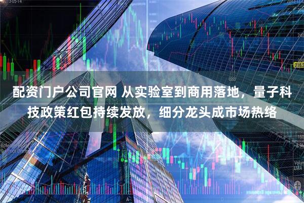 配资门户公司官网 从实验室到商用落地,量子科技政策红包持续发放,细分龙头成市场热络