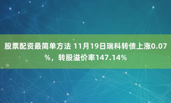 股票配资最简单方法 11月19日瑞科转债上涨0.07%，转股溢价率147.14%