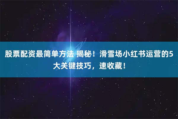 股票配资最简单方法 揭秘!滑雪场小红书运营的5大关键技巧,速收藏!