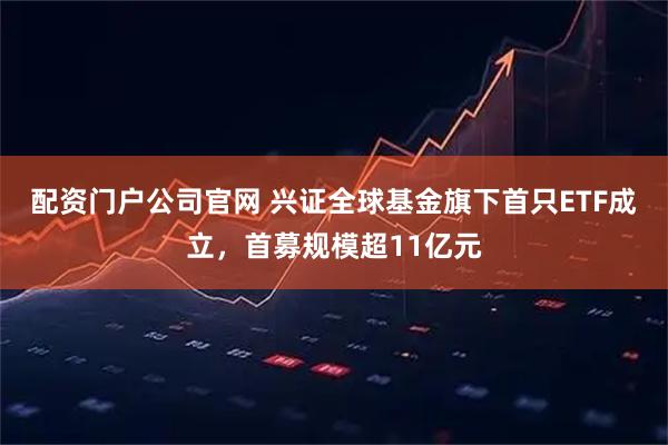 配资门户公司官网 兴证全球基金旗下首只ETF成立,首募规模超11亿元
