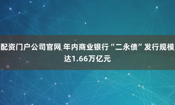 配资门户公司官网 年内商业银行“二永债”发行规模达1.66万亿元